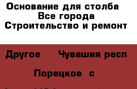 Основание для столба - Все города Строительство и ремонт » Другое   . Чувашия респ.,Порецкое. с.